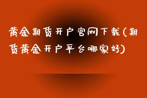 黄金期货开户官网下载(期货黄金开户平台哪家好)_https://www.dai-osaka.com_国内期货_第1张