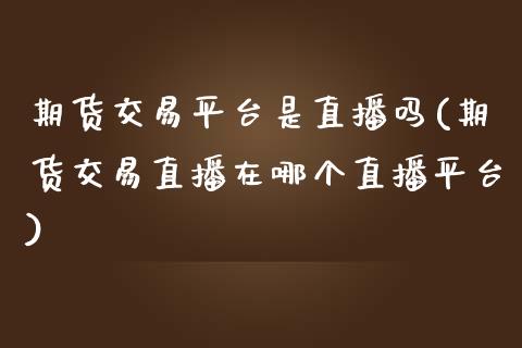 期货交易平台是直播吗(期货交易直播在哪个直播平台)_https://www.dai-osaka.com_外汇资讯_第1张