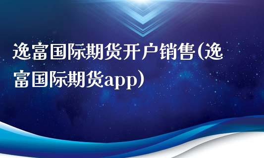 逸富国际期货开户销售(逸富国际期货app)_https://www.dai-osaka.com_外汇资讯_第1张