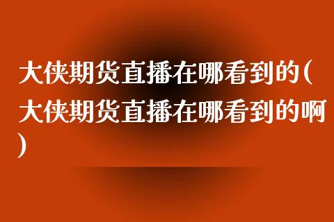 大侠期货直播在哪看到的(大侠期货直播在哪看到的啊)_https://www.dai-osaka.com_原油期货_第1张