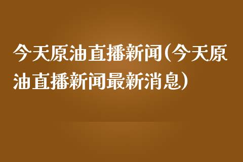 今天原油直播新闻(今天原油直播新闻最新消息)_https://www.dai-osaka.com_外汇资讯_第1张