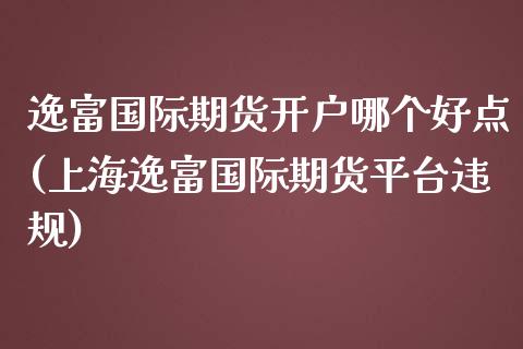 逸富国际期货开户哪个好点(上海逸富国际期货平台违规)_https://www.dai-osaka.com_国内期货_第1张