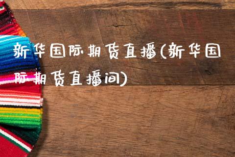 新华国际期货直播(新华国际期货直播间)_https://www.dai-osaka.com_外汇资讯_第1张