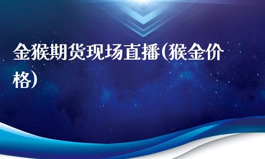 金猴期货现场直播(猴金价格)_https://www.dai-osaka.com_黄金期货_第1张