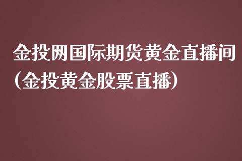 金投网国际期货黄金直播间(金投黄金股票直播)_https://www.dai-osaka.com_股票资讯_第1张