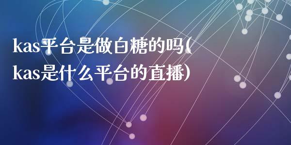 kas平台是做白糖的吗(kas是什么平台的直播)_https://www.dai-osaka.com_外汇资讯_第1张