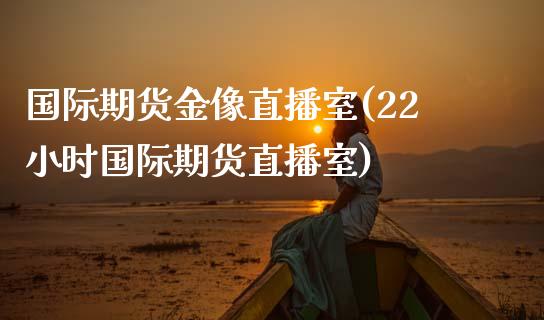 国际期货金像直播室(22小时国际期货直播室)_https://www.dai-osaka.com_原油期货_第1张