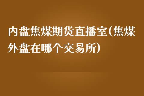 内盘焦煤期货直播室(焦煤外盘在哪个交易所)_https://www.dai-osaka.com_外汇资讯_第1张