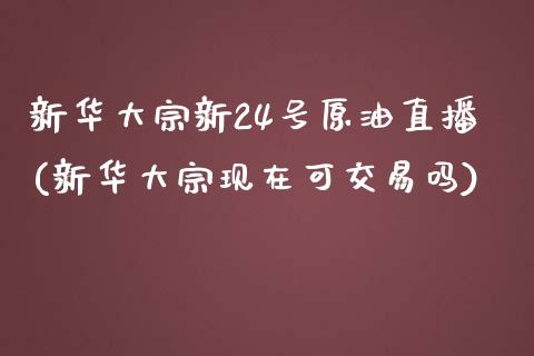 新华大宗新24号原油直播(新华大宗现在可交易吗)_https://www.dai-osaka.com_国内期货_第1张