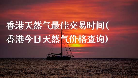 香港天然气最佳交易时间(香港今日天然气价格查询)_https://www.dai-osaka.com_股指期货_第1张