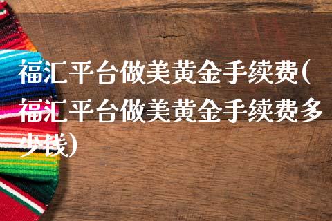 福汇平台做美黄金手续费(福汇平台做美黄金手续费多少钱)_https://www.dai-osaka.com_股指期货_第1张