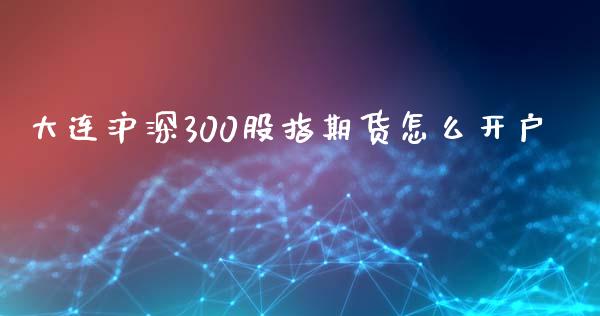 大连沪深300股指期货怎么开户_https://www.dai-osaka.com_国内期货_第1张