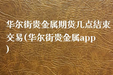 华尔街贵金属期货几点结束交易(华尔街贵金属app)_https://www.dai-osaka.com_原油期货_第1张