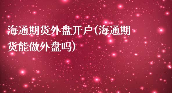 海通期货外盘开户(海通期货能做外盘吗)_https://www.dai-osaka.com_原油期货_第1张