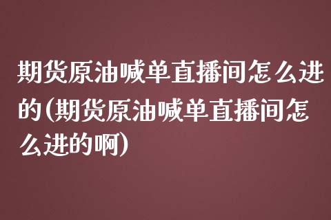 期货原油喊单直播间怎么进的(期货原油喊单直播间怎么进的啊)_https://www.dai-osaka.com_国内期货_第1张