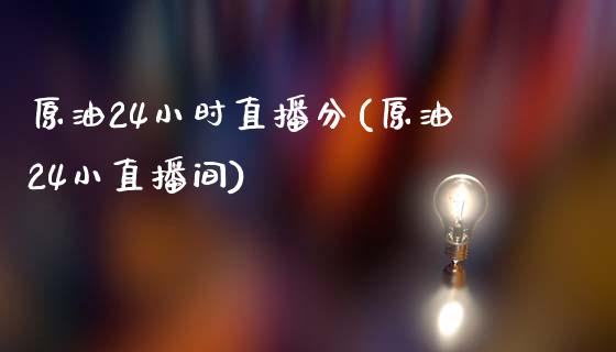 原油24小时直播分(原油24小直播间)_https://www.dai-osaka.com_国内期货_第1张