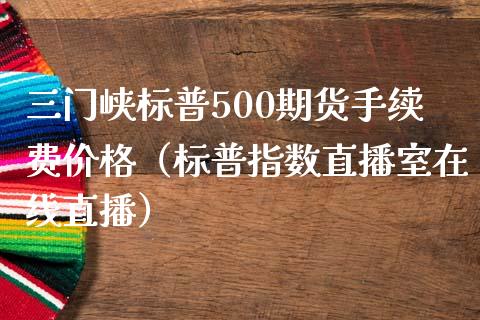 三门峡标普500期货手续费价格（标普指数直播室在线直播）_https://www.dai-osaka.com_黄金期货_第1张