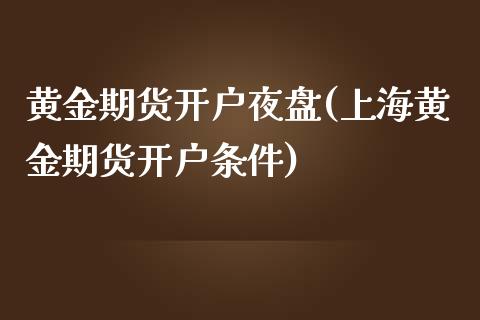 黄金期货开户夜盘(上海黄金期货开户条件)_https://www.dai-osaka.com_黄金期货_第1张