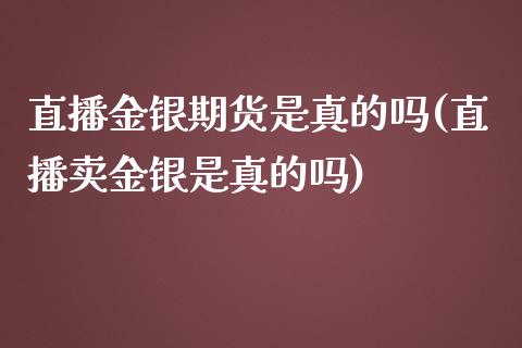 直播金银期货是真的吗(直播卖金银是真的吗)_https://www.dai-osaka.com_外汇资讯_第1张