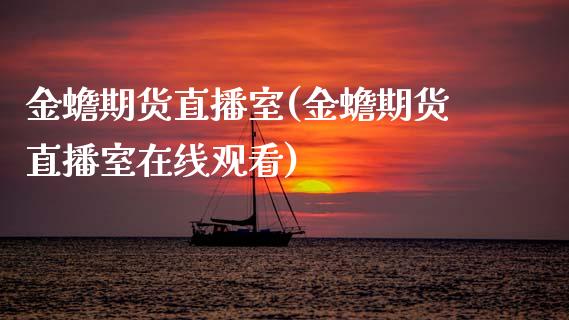 金蟾期货直播室(金蟾期货直播室在线观看)_https://www.dai-osaka.com_原油期货_第1张