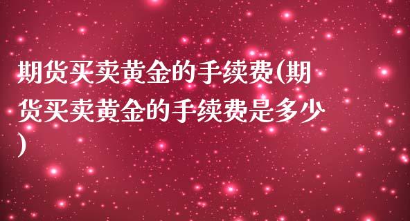 期货买卖黄金的手续费(期货买卖黄金的手续费是多少)_https://www.dai-osaka.com_外盘期货_第1张