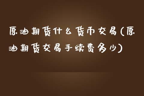 原油期货什么货币交易(原油期货交易手续费多少)_https://www.dai-osaka.com_外盘期货_第1张