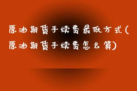 原油期货手续费最低方式(原油期货手续费怎么算)_https://www.dai-osaka.com_外汇资讯_第1张