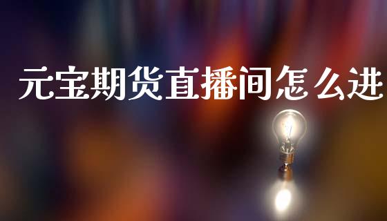 元宝期货直播间怎么进_https://www.dai-osaka.com_外盘期货_第1张