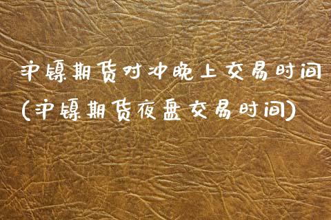 沪镍期货对冲晚上交易时间(沪镍期货夜盘交易时间)_https://www.dai-osaka.com_外汇资讯_第1张