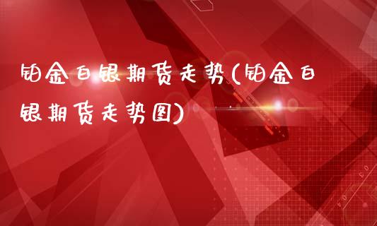 铂金白银期货走势(铂金白银期货走势图)_https://www.dai-osaka.com_股票资讯_第1张