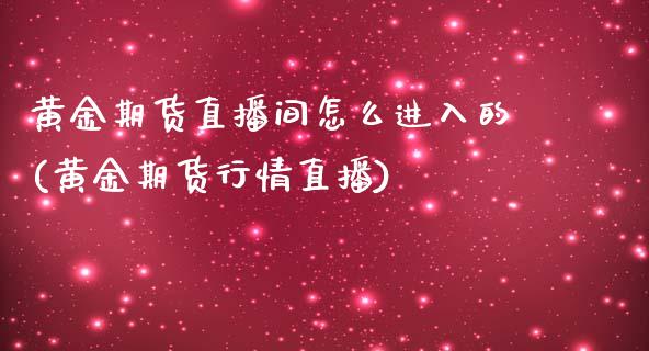 黄金期货直播间怎么进入的(黄金期货行情直播)_https://www.dai-osaka.com_外盘期货_第1张