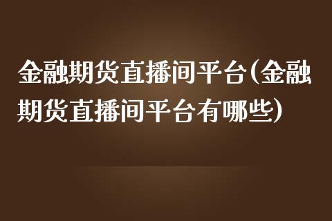 金融期货直播间平台(金融期货直播间平台有哪些)_https://www.dai-osaka.com_外汇资讯_第1张