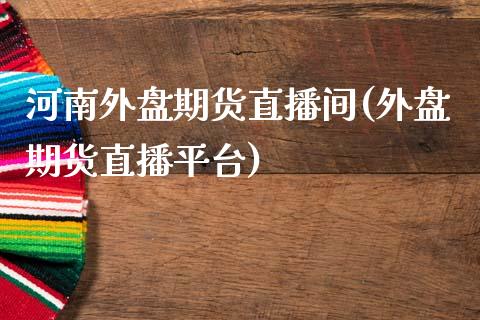 河南外盘期货直播间(外盘期货直播平台)_https://www.dai-osaka.com_恒生指数_第1张