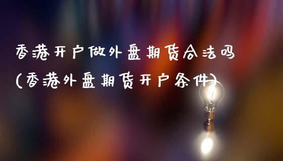 香港开户做外盘期货合法吗(香港外盘期货开户条件)_https://www.dai-osaka.com_股票资讯_第1张