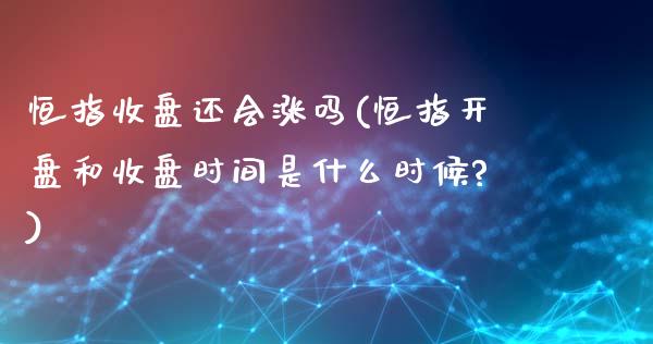 恒指收盘还会涨吗(恒指开盘和收盘时间是什么时候?)_https://www.dai-osaka.com_外盘期货_第1张