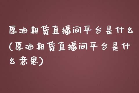 原油期货直播间平台是什么(原油期货直播间平台是什么意思)_https://www.dai-osaka.com_国内期货_第1张