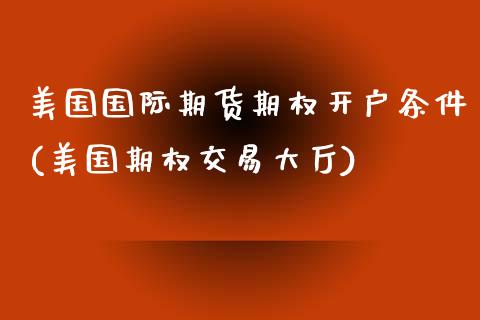 美国国际期货期权开户条件(美国期权交易大厅)_https://www.dai-osaka.com_股票资讯_第1张