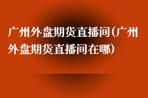 广州外盘期货直播间(广州外盘期货直播间在哪)_https://www.dai-osaka.com_恒生指数_第1张