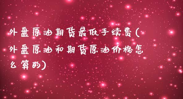 外盘原油期货最低手续费(外盘原油和期货原油价格怎么算的)_https://www.dai-osaka.com_恒生指数_第1张