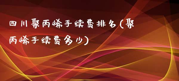 四川聚丙烯手续费排名(聚丙烯手续费多少)_https://www.dai-osaka.com_国内期货_第1张