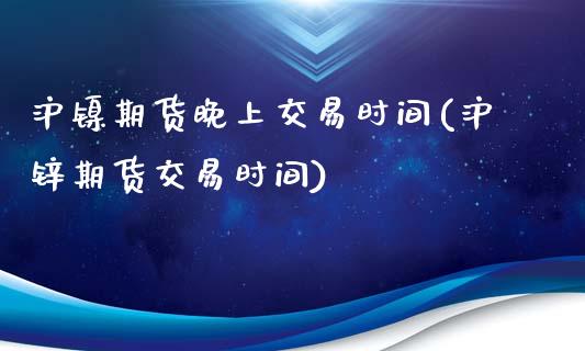 沪镍期货晚上交易时间(沪锌期货交易时间)_https://www.dai-osaka.com_原油期货_第1张