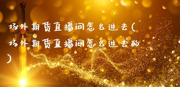 场外期货直播间怎么进去(场外期货直播间怎么进去的)_https://www.dai-osaka.com_外汇资讯_第1张