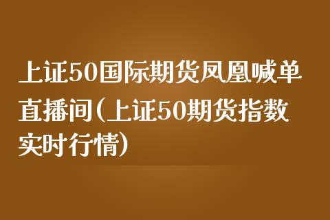 上证50国际期货凤凰喊单直播间(上证50期货指数实时行情)_https://www.dai-osaka.com_股指期货_第1张