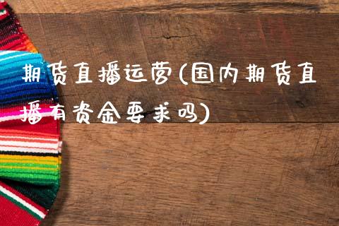 期货直播运营(国内期货直播有资金要求吗)_https://www.dai-osaka.com_黄金期货_第1张