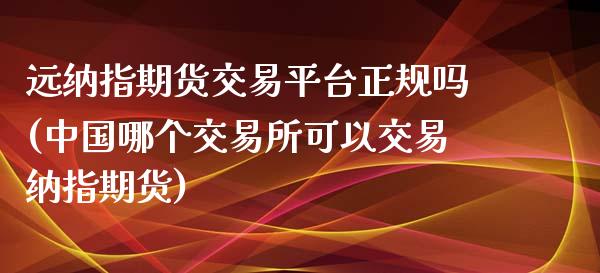 远纳指期货交易平台正规吗(中国哪个交易所可以交易纳指期货)_https://www.dai-osaka.com_外汇资讯_第1张