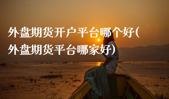 外盘期货开户平台哪个好(外盘期货平台哪家好)_https://www.dai-osaka.com_外汇资讯_第1张