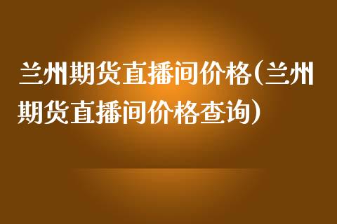 兰州期货直播间价格(兰州期货直播间价格查询)_https://www.dai-osaka.com_黄金期货_第1张