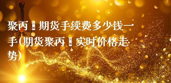 聚丙烯期货手续费多少钱一手(期货聚丙烯实时价格走势)_https://www.dai-osaka.com_恒生指数_第1张