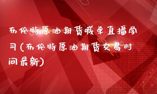 布伦特原油期货喊单直播学习(布伦特原油期货交易时间最新)_https://www.dai-osaka.com_黄金期货_第1张