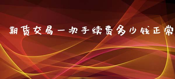 期货交易一次手续费多少钱正常_https://www.dai-osaka.com_原油期货_第1张